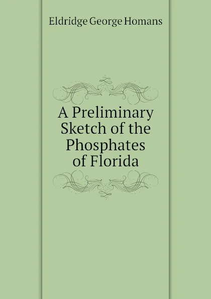 Обложка книги A Preliminary Sketch of the Phosphates of Florida, Eldridge George Homans