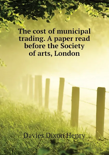 Обложка книги The cost of municipal trading. A paper read before the Society of arts, London, Davies Dixon Henry