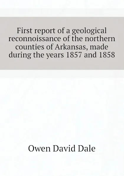 Обложка книги First report of a geological reconnoissance of the northern counties of Arkansas, made during the years 1857 and 1858, Owen David Dale