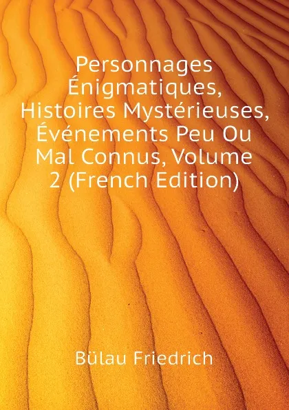 Обложка книги Personnages Enigmatiques, Histoires Mysterieuses, Evenements Peu Ou Mal Connus, Volume 2 (French Edition), Bülau Friedrich