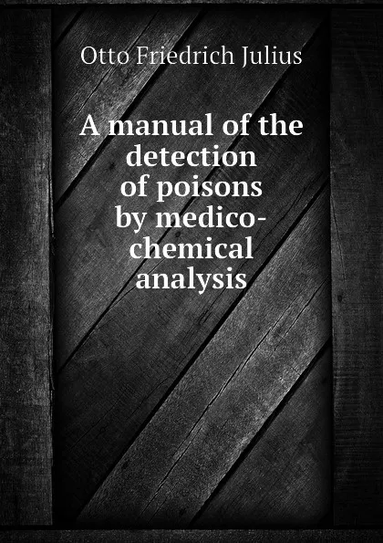 Обложка книги A manual of the detection of poisons by medico-chemical analysis, Otto Friedrich Julius