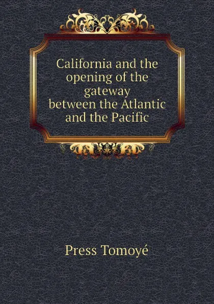 Обложка книги California and the opening of the gateway between the Atlantic and the Pacific, Press Tomoyé