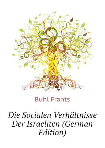 Обложка книги Die Socialen Verhaltnisse Der Israeliten (German Edition), Buhl Frants