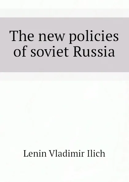 Обложка книги The new policies of soviet Russia, Lenin Vladimir Ilich