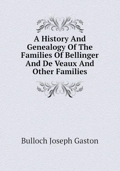 Обложка книги A History And Genealogy Of The Families Of Bellinger And De Veaux And Other Families, Bulloch Joseph Gaston