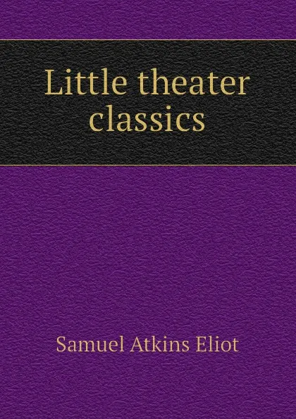 Обложка книги Little theater classics, Eliot Samuel Atkins