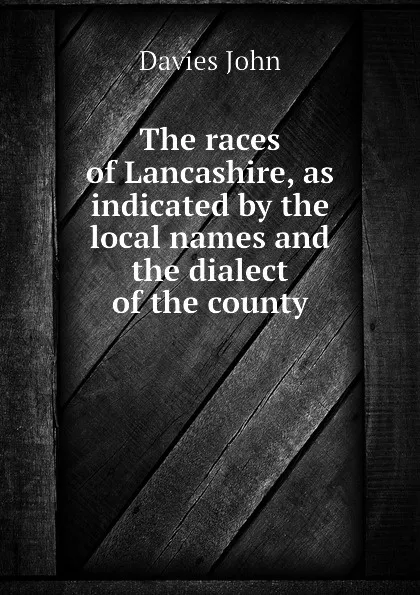 Обложка книги The races of Lancashire, as indicated by the local names and the dialect of the county, Davies John