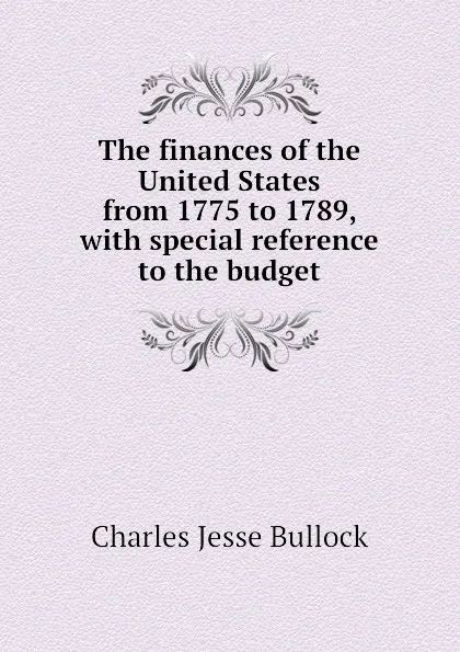 Обложка книги The finances of the United States from 1775 to 1789, with special reference to the budget, Bullock Charles Jesse