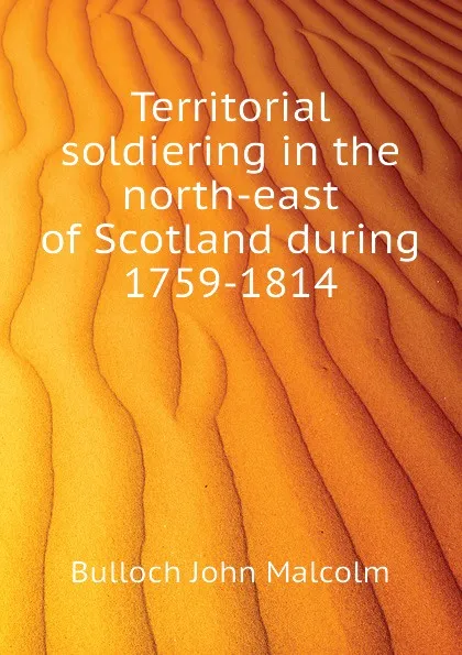 Обложка книги Territorial soldiering in the north-east of Scotland during 1759-1814, Bulloch John Malcolm