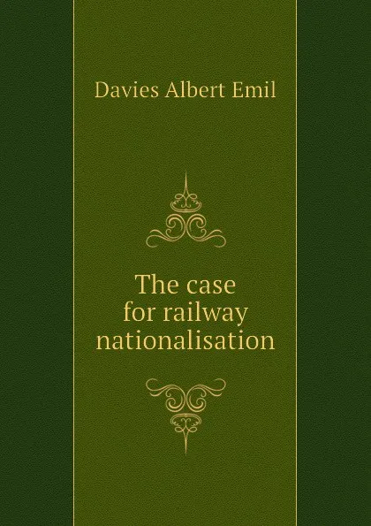 Обложка книги The case for railway nationalisation, Davies Albert Emil