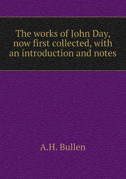 Обложка книги The works of John Day, now first collected, with an introduction and notes, A.H. Bullen