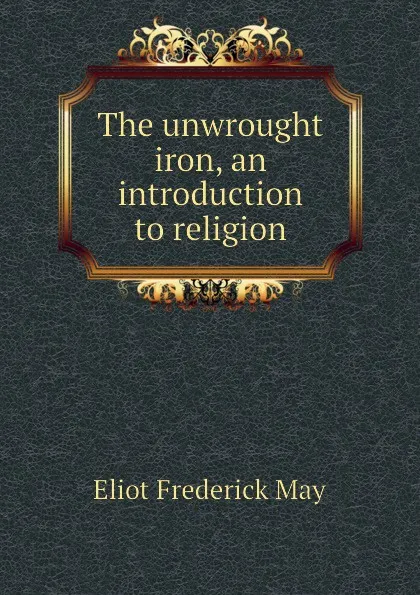 Обложка книги The unwrought iron, an introduction to religion, Eliot Frederick May