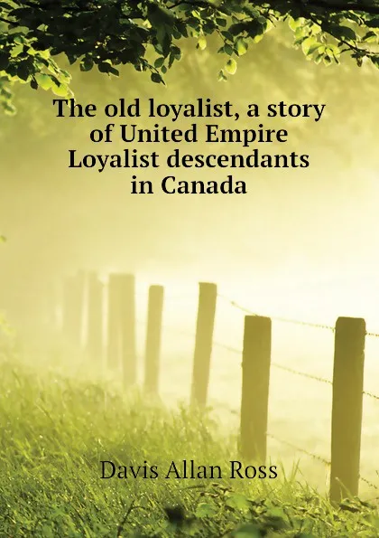 Обложка книги The old loyalist, a story of United Empire Loyalist descendants in Canada, Davis Allan Ross