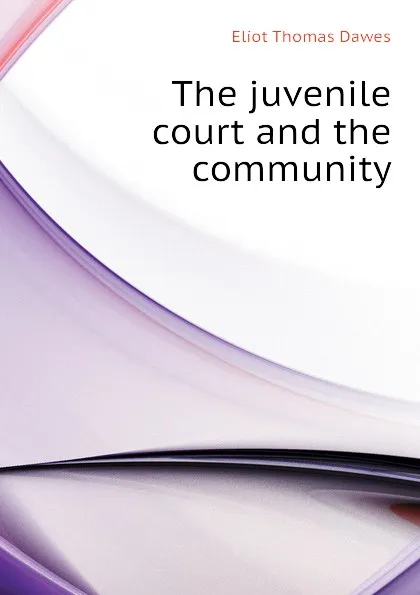 Обложка книги The juvenile court and the community, Eliot Thomas Dawes