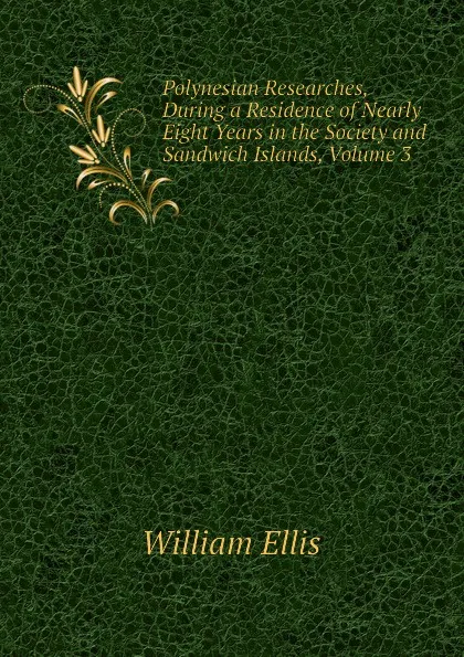 Обложка книги Polynesian Researches, During a Residence of Nearly Eight Years in the Society and Sandwich Islands, Volume 3, Ellis William