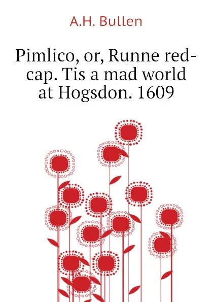 Обложка книги Pimlico, or, Runne red-cap. Tis a mad world at Hogsdon. 1609, A.H. Bullen