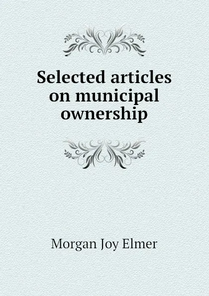 Обложка книги Selected articles on municipal ownership, Morgan Joy Elmer