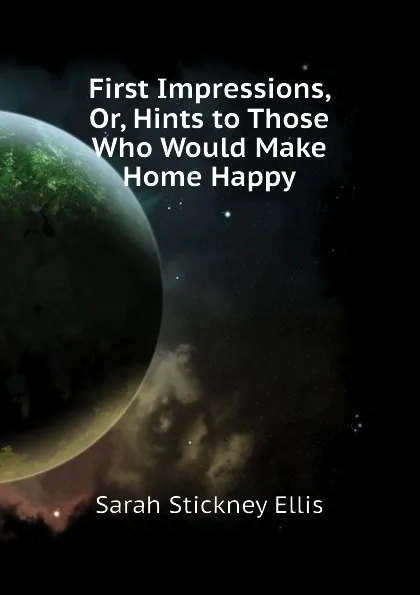 Обложка книги First Impressions, Or, Hints to Those Who Would Make Home Happy, Ellis Sarah Stickney