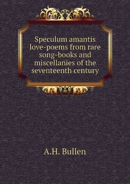 Обложка книги Speculum amantis love-poems from rare song-books and miscellanies of the seventeenth century, A.H. Bullen