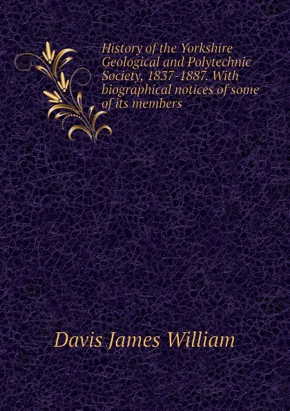 Обложка книги History of the Yorkshire Geological and Polytechnic Society, 1837-1887. With biographical notices of some of its members, Davis James William