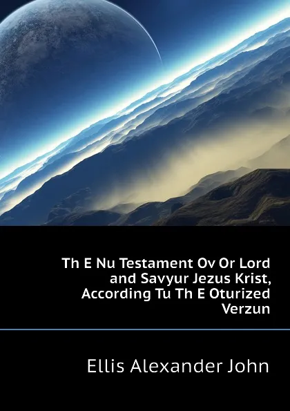 Обложка книги Th E Nu Testament Ov Or Lord and Savyur Jezus Krist, According Tu Th E Oturized Verzun, Ellis Alexander John