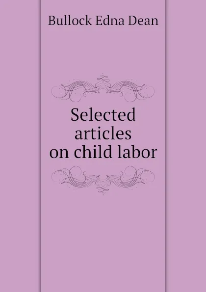 Обложка книги Selected articles on child labor, Bullock Edna Dean