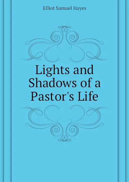 Обложка книги Lights and Shadows of a Pastor.s Life, Elliot Samuel Hayes