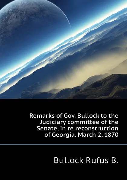 Обложка книги Remarks of Gov. Bullock to the Judiciary committee of the Senate, in re reconstruction of Georgia. March 2, 1870, Bullock Rufus B.