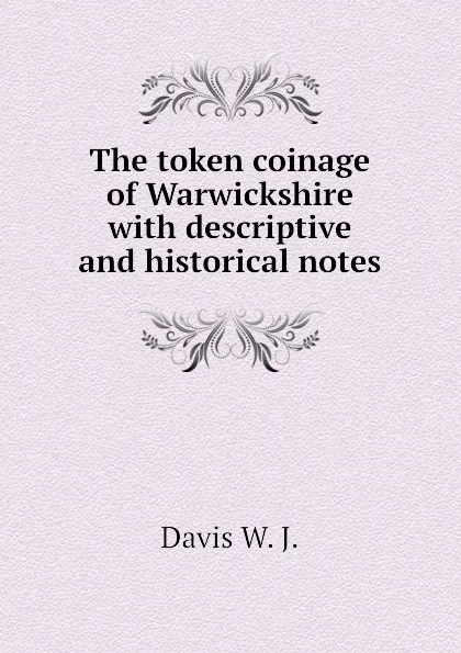 Обложка книги The token coinage of Warwickshire with descriptive and historical notes, Davis W. J.