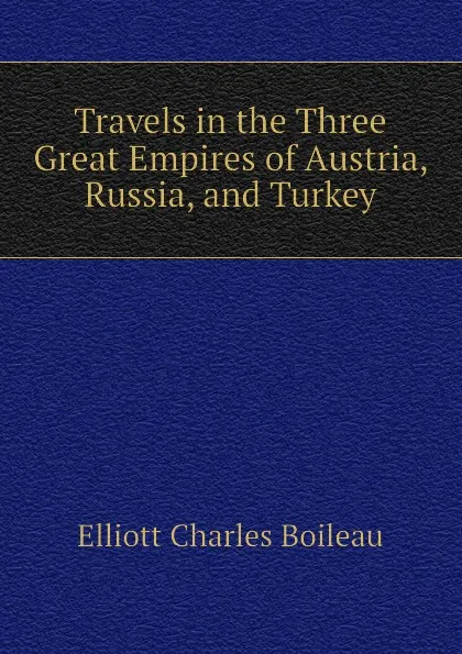 Обложка книги Travels in the Three Great Empires of Austria, Russia, and Turkey, Elliott Charles Boileau