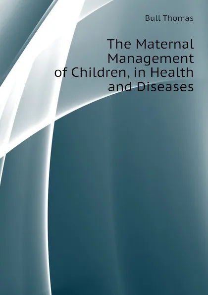 Обложка книги The Maternal Management of Children, in Health and Diseases, Bull Thomas