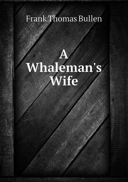 Обложка книги A Whaleman.s Wife, Bullen Frank Thomas