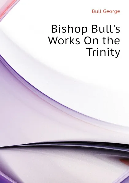 Обложка книги Bishop Bull.s Works On the Trinity, Bull George