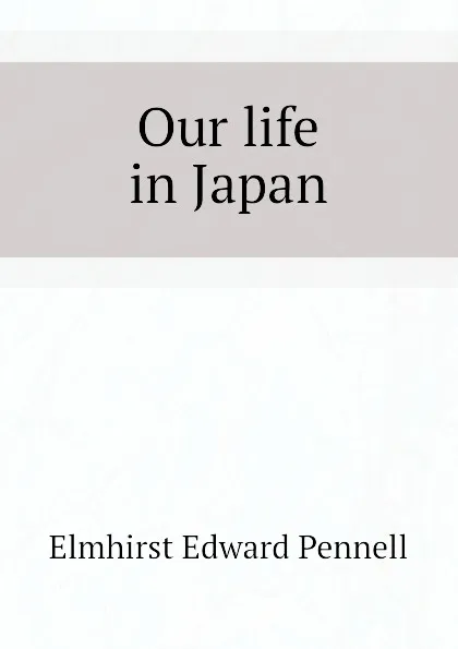 Обложка книги Our life in Japan, Elmhirst Edward Pennell