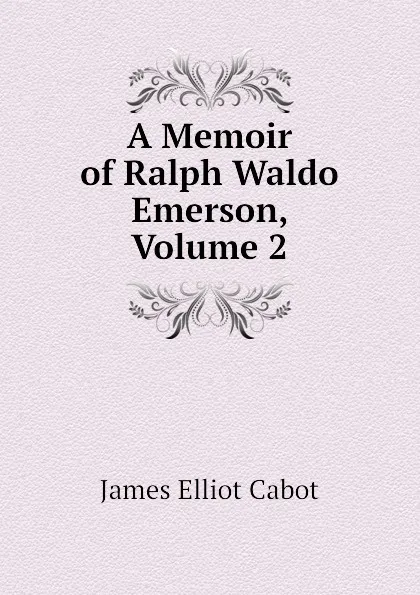 Обложка книги A Memoir of Ralph Waldo Emerson, Volume 2, Cabot James Elliot