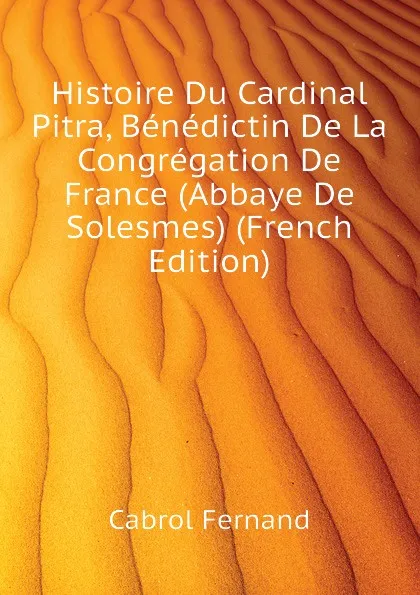 Обложка книги Histoire Du Cardinal Pitra, Benedictin De La Congregation De France (Abbaye De Solesmes) (French Edition), Cabrol Fernand