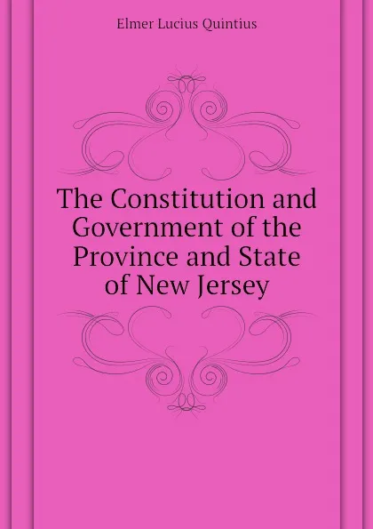 Обложка книги The Constitution and Government of the Province and State of New Jersey, Elmer Lucius Quintius