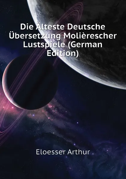 Обложка книги Die Alteste Deutsche Ubersetzung Molierescher Lustspiele (German Edition), Eloesser Arthur