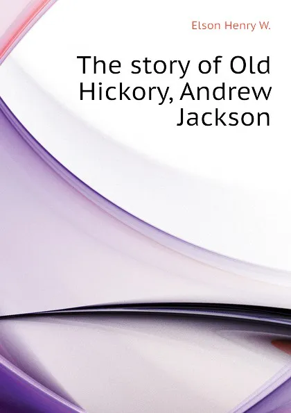 Обложка книги The story of Old Hickory, Andrew Jackson, Elson Henry W.