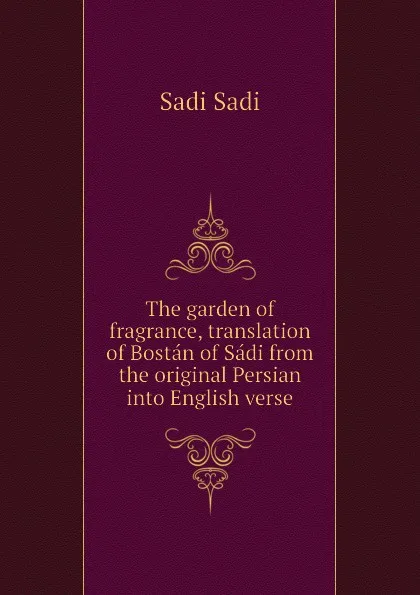 Обложка книги The garden of fragrance, translation of Bostan of Sadi from the original Persian into English verse, Sadi Sadi
