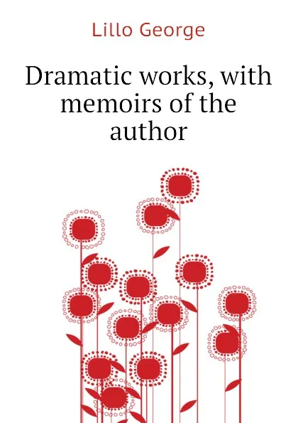 Обложка книги Dramatic works, with memoirs of the author, Lillo George