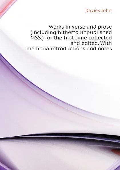 Обложка книги Works in verse and prose (including hitherto unpublished MSS.) for the first time collected and edited. With memorialintroductions and notes, Davies John