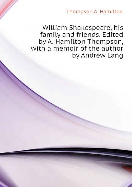 Обложка книги William Shakespeare, his family and friends. Edited by A. Hamilton Thompson, with a memoir of the author by Andrew Lang, Thompson A. Hamilton