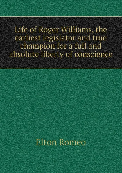 Обложка книги Life of Roger Williams, the earliest legislator and true champion for a full and absolute liberty of conscience, Elton Romeo