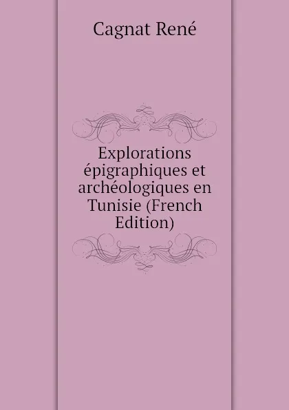 Обложка книги Explorations epigraphiques et archeologiques en Tunisie (French Edition), Cagnat René