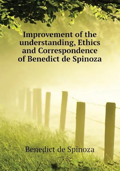 Обложка книги Improvement of the understanding, Ethics and Correspondence of Benedict de Spinoza, Benedict de Spinoza