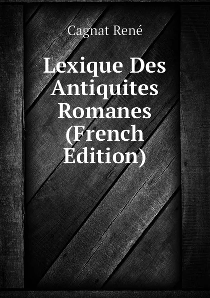 Обложка книги Lexique Des Antiquites Romanes (French Edition), Cagnat René