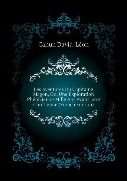 Обложка книги Les Aventures Du Capitaine Magon, Ou, Une Exploration Phenicienne Mille Ans Avant L.ere Chretienne (French Edition), Cahun David-Léon