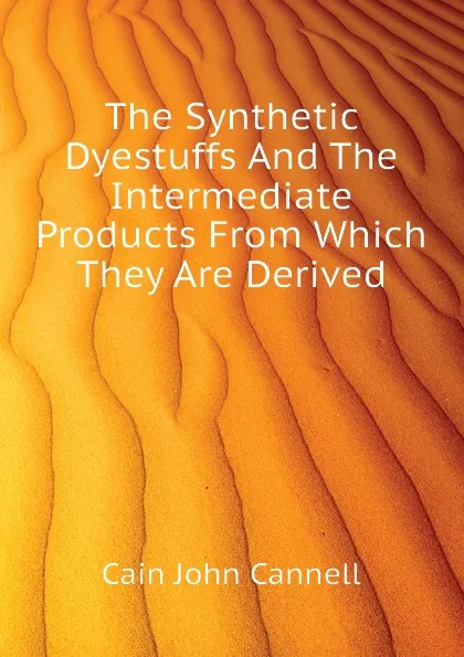 Обложка книги The Synthetic Dyestuffs And The Intermediate Products From Which They Are Derived, Cain John Cannell