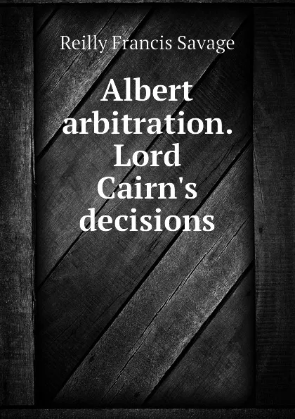 Обложка книги Albert arbitration. Lord Cairn.s decisions, Reilly Francis Savage